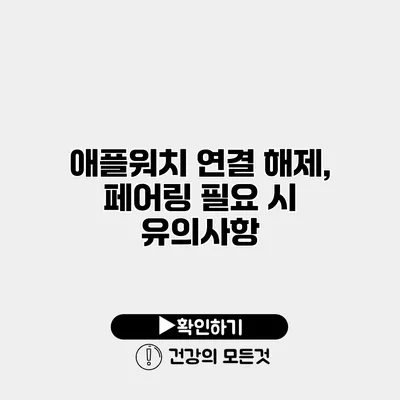 애플워치 연결 해제, 페어링 필요 시 유의사항
