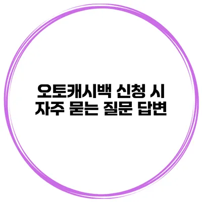 오토캐시백 신청 시 자주 묻는 질문 답변
