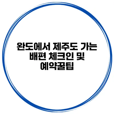 완도에서 제주도 가는 배편 체크인 및 예약꿀팁