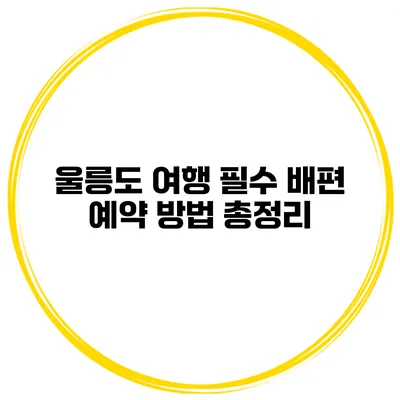 울릉도 여행 필수 배편 예약 방법 총정리