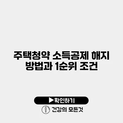 주택청약 소득공제 해지 방법과 1순위 조건