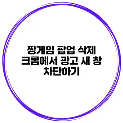 짱게임 팝업 삭제 크롬에서 광고 새 창 차단하기