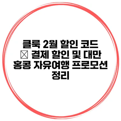 클룩 2월 할인 코드 – 결제 할인 및 대만 홍콩 자유여행 프로모션 정리