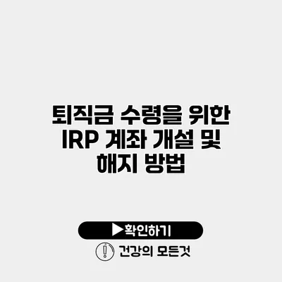 퇴직금 수령을 위한 IRP 계좌 개설 및 해지 방법