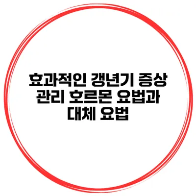 효과적인 갱년기 증상 관리: 호르몬 요법과 대체 요법